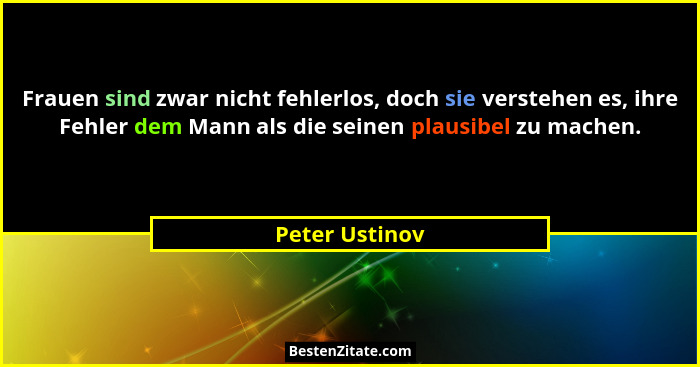 Frauen sind zwar nicht fehlerlos, doch sie verstehen es, ihre Fehler dem Mann als die seinen plausibel zu machen.... - Peter Ustinov