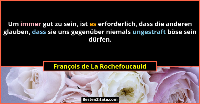 Um immer gut zu sein, ist es erforderlich, dass die anderen glauben, dass sie uns gegenüber niemals ungestraft böse sei... - François de La Rochefoucauld