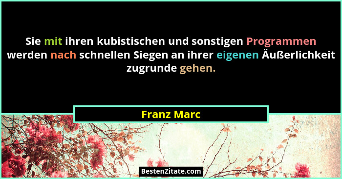 Sie mit ihren kubistischen und sonstigen Programmen werden nach schnellen Siegen an ihrer eigenen Äußerlichkeit zugrunde gehen.... - Franz Marc