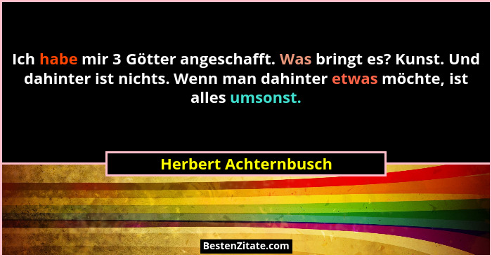 Ich habe mir 3 Götter angeschafft. Was bringt es? Kunst. Und dahinter ist nichts. Wenn man dahinter etwas möchte, ist alles ums... - Herbert Achternbusch