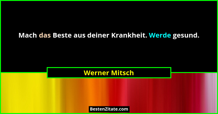 Mach das Beste aus deiner Krankheit. Werde gesund.... - Werner Mitsch