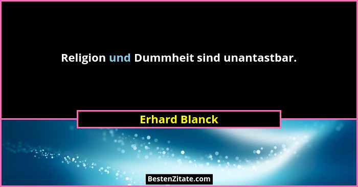 Religion und Dummheit sind unantastbar.... - Erhard Blanck