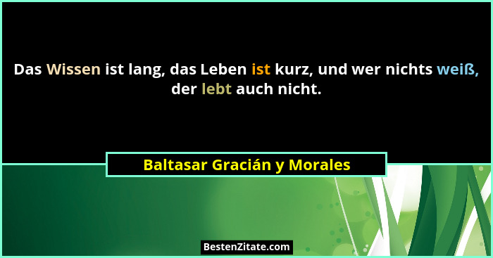 Das Wissen ist lang, das Leben ist kurz, und wer nichts weiß, der lebt auch nicht.... - Baltasar Gracián y Morales