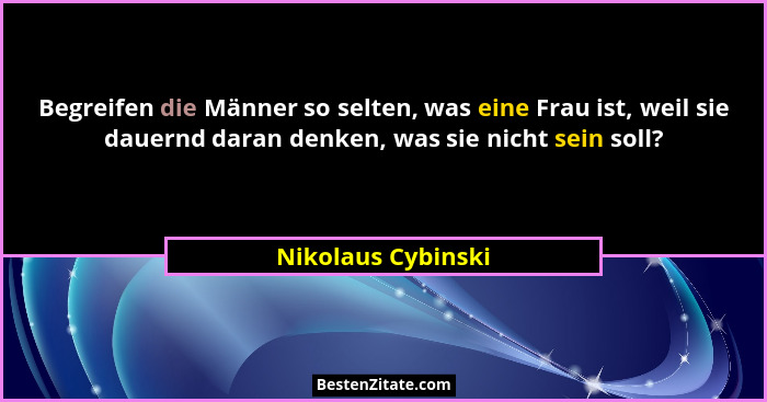 Begreifen die Männer so selten, was eine Frau ist, weil sie dauernd daran denken, was sie nicht sein soll?... - Nikolaus Cybinski