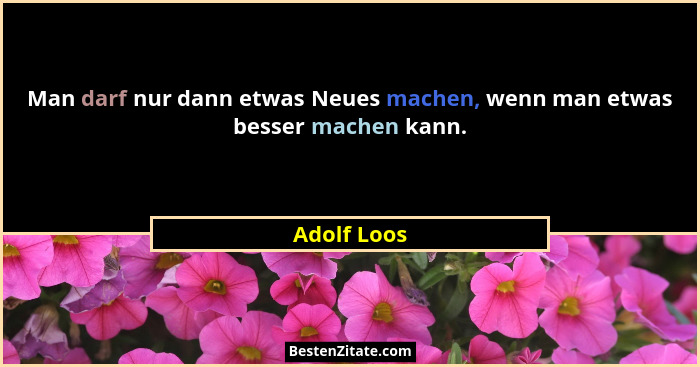 Man darf nur dann etwas Neues machen, wenn man etwas besser machen kann.... - Adolf Loos