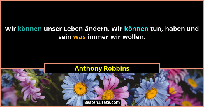 Wir können unser Leben ändern. Wir können tun, haben und sein was immer wir wollen.... - Anthony Robbins