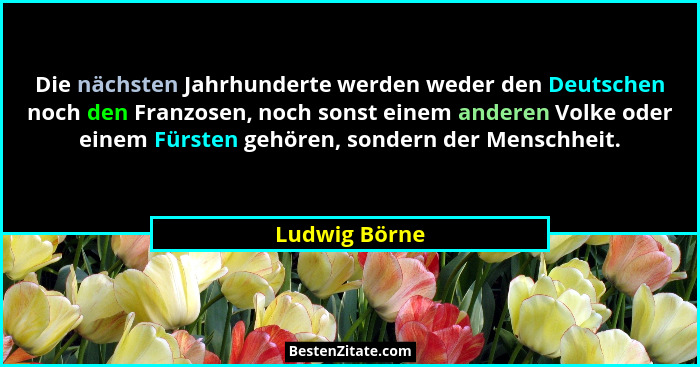 Die nächsten Jahrhunderte werden weder den Deutschen noch den Franzosen, noch sonst einem anderen Volke oder einem Fürsten gehören, son... - Ludwig Börne