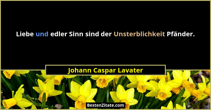 Liebe und edler Sinn sind der Unsterblichkeit Pfänder.... - Johann Caspar Lavater