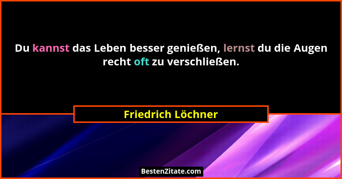 Du kannst das Leben besser genießen, lernst du die Augen recht oft zu verschließen.... - Friedrich Löchner