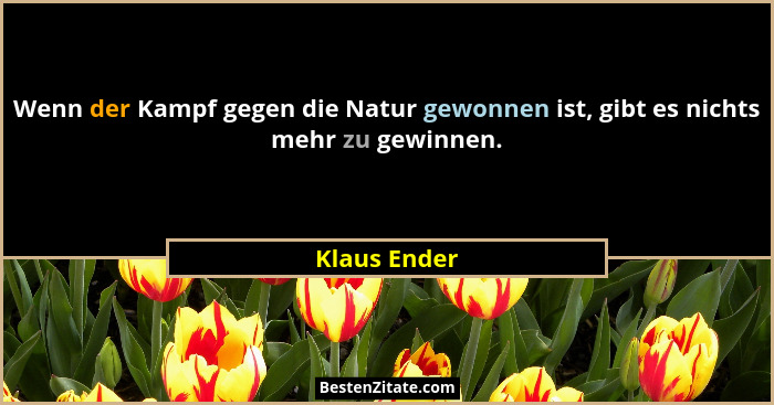 Wenn der Kampf gegen die Natur gewonnen ist, gibt es nichts mehr zu gewinnen.... - Klaus Ender