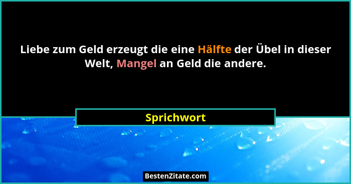 Liebe zum Geld erzeugt die eine Hälfte der Übel in dieser Welt, Mangel an Geld die andere.... - Sprichwort