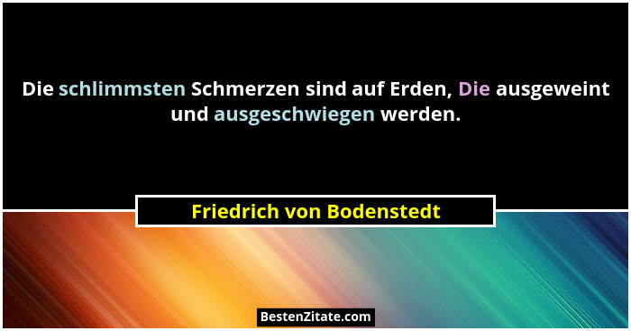 Die schlimmsten Schmerzen sind auf Erden, Die ausgeweint und ausgeschwiegen werden.... - Friedrich von Bodenstedt