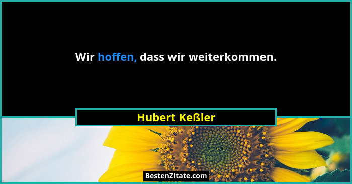 Wir hoffen, dass wir weiterkommen.... - Hubert Keßler