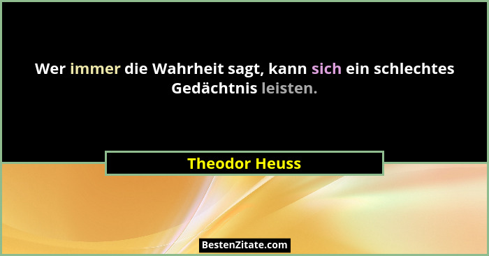 Wer immer die Wahrheit sagt, kann sich ein schlechtes Gedächtnis leisten.... - Theodor Heuss