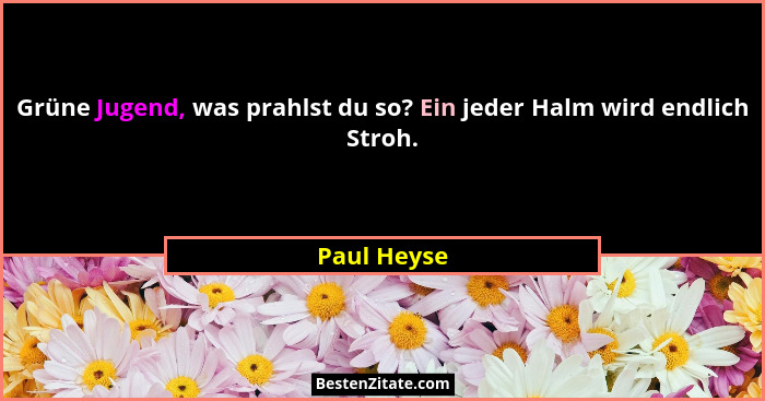 Grüne Jugend, was prahlst du so? Ein jeder Halm wird endlich Stroh.... - Paul Heyse