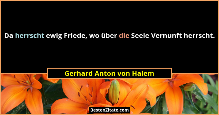 Da herrscht ewig Friede, wo über die Seele Vernunft herrscht.... - Gerhard Anton von Halem