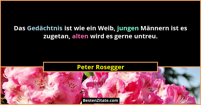 Das Gedächtnis ist wie ein Weib, jungen Männern ist es zugetan, alten wird es gerne untreu.... - Peter Rosegger