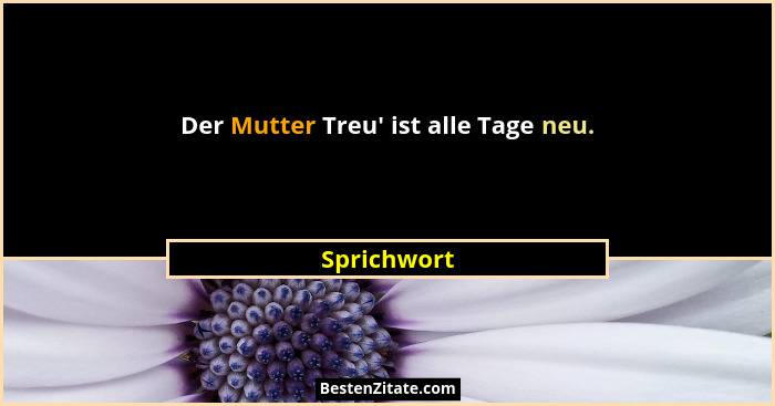 Der Mutter Treu' ist alle Tage neu.... - Sprichwort