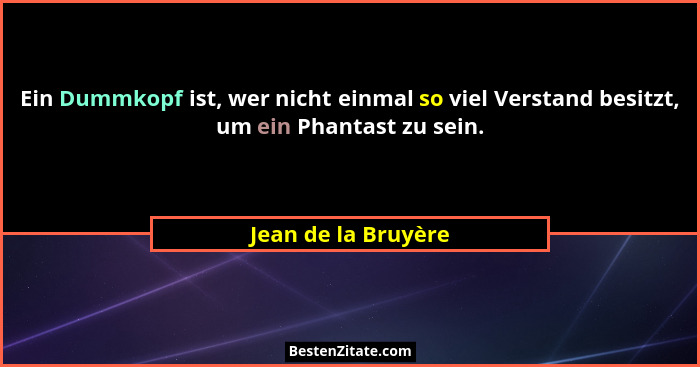 Ein Dummkopf ist, wer nicht einmal so viel Verstand besitzt, um ein Phantast zu sein.... - Jean de la Bruyère