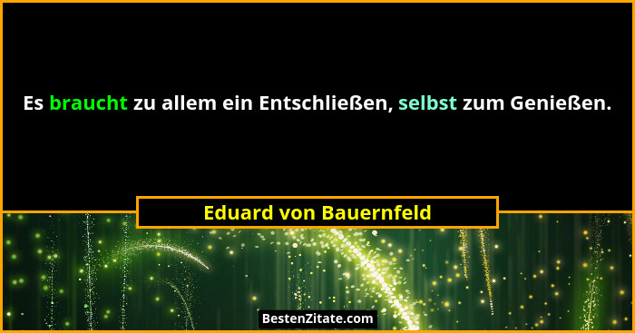 Es braucht zu allem ein Entschließen, selbst zum Genießen.... - Eduard von Bauernfeld