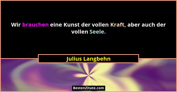 Wir brauchen eine Kunst der vollen Kraft, aber auch der vollen Seele.... - Julius Langbehn