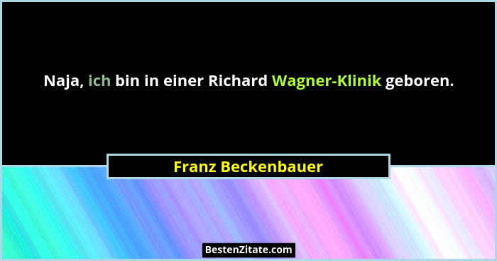 Naja, ich bin in einer Richard Wagner-Klinik geboren.... - Franz Beckenbauer