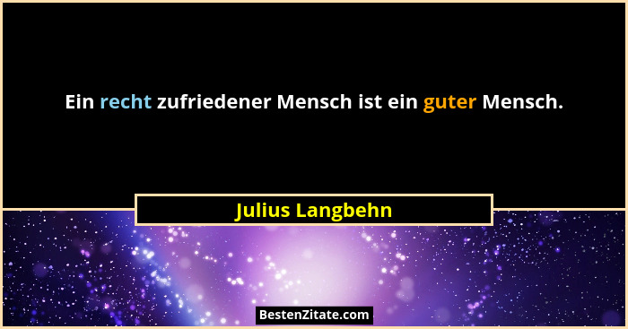 Ein recht zufriedener Mensch ist ein guter Mensch.... - Julius Langbehn