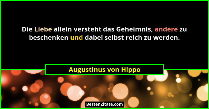 Die Liebe allein versteht das Geheimnis, andere zu beschenken und dabei selbst reich zu werden.... - Augustinus von Hippo