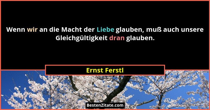 Wenn wir an die Macht der Liebe glauben, muß auch unsere Gleichgültigkeit dran glauben.... - Ernst Ferstl