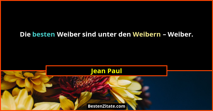 Die besten Weiber sind unter den Weibern – Weiber.... - Jean Paul