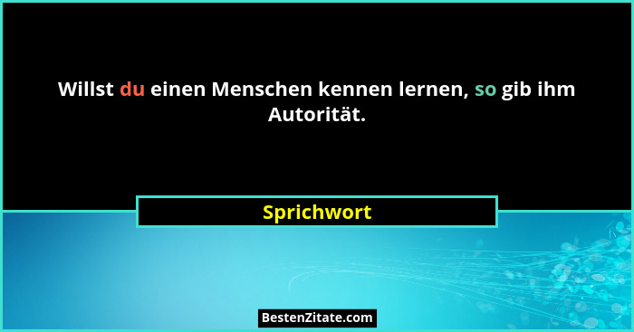 Willst du einen Menschen kennen lernen, so gib ihm Autorität.... - Sprichwort