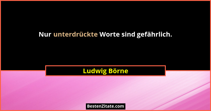 Nur unterdrückte Worte sind gefährlich.... - Ludwig Börne