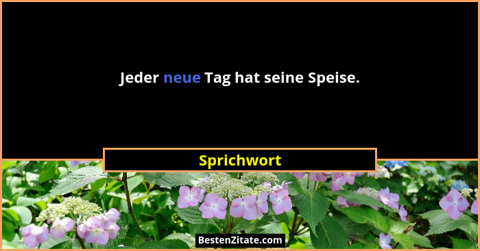 Jeder neue Tag hat seine Speise.... - Sprichwort