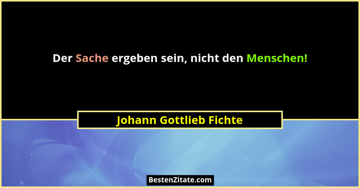 Der Sache ergeben sein, nicht den Menschen!... - Johann Gottlieb Fichte