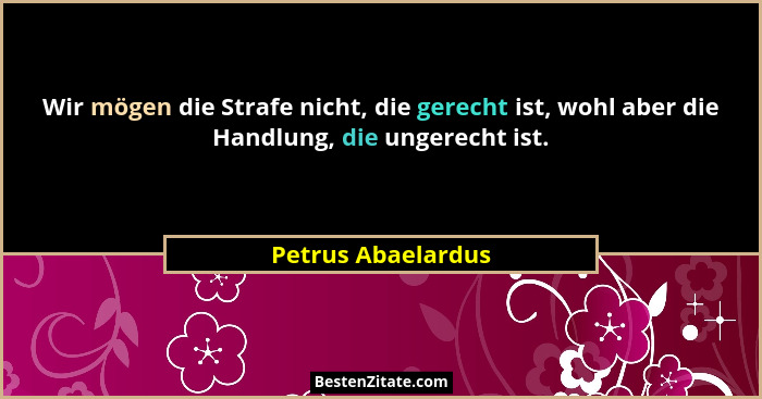 Wir mögen die Strafe nicht, die gerecht ist, wohl aber die Handlung, die ungerecht ist.... - Petrus Abaelardus