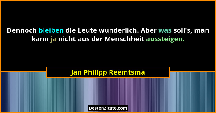 Dennoch bleiben die Leute wunderlich. Aber was soll's, man kann ja nicht aus der Menschheit aussteigen.... - Jan Philipp Reemtsma