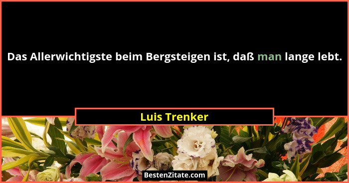 Das Allerwichtigste beim Bergsteigen ist, daß man lange lebt.... - Luis Trenker