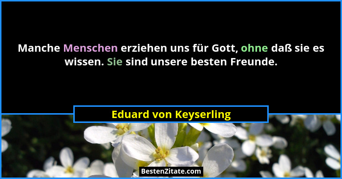 Manche Menschen erziehen uns für Gott, ohne daß sie es wissen. Sie sind unsere besten Freunde.... - Eduard von Keyserling