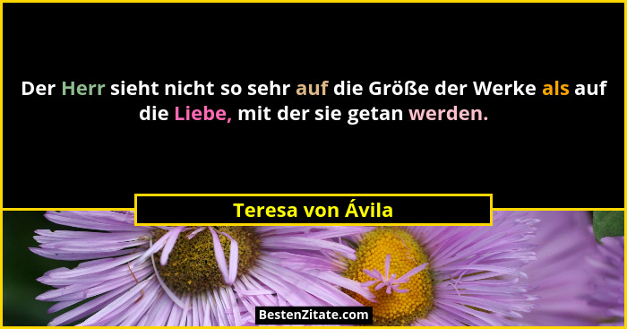 Der Herr sieht nicht so sehr auf die Größe der Werke als auf die Liebe, mit der sie getan werden.... - Teresa von Ávila