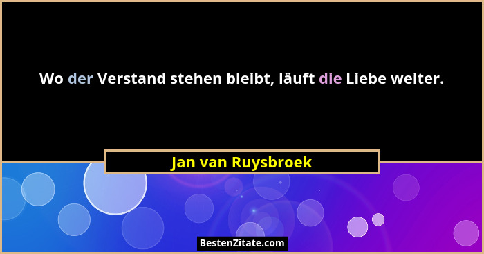 Wo der Verstand stehen bleibt, läuft die Liebe weiter.... - Jan van Ruysbroek