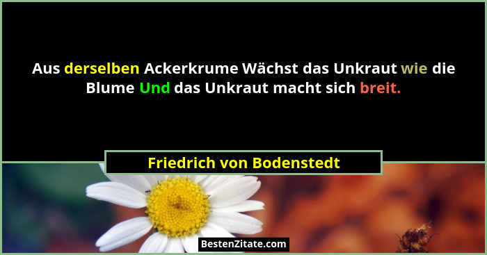 Aus derselben Ackerkrume Wächst das Unkraut wie die Blume Und das Unkraut macht sich breit.... - Friedrich von Bodenstedt