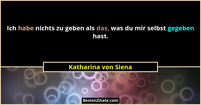 Ich habe nichts zu geben als das, was du mir selbst gegeben hast.... - Katharina von Siena