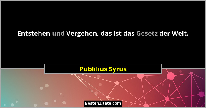 Entstehen und Vergehen, das ist das Gesetz der Welt.... - Publilius Syrus