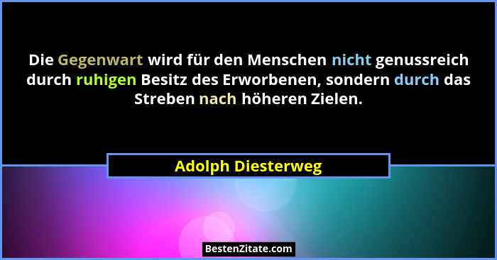 Die Gegenwart wird für den Menschen nicht genussreich durch ruhigen Besitz des Erworbenen, sondern durch das Streben nach höheren... - Adolph Diesterweg