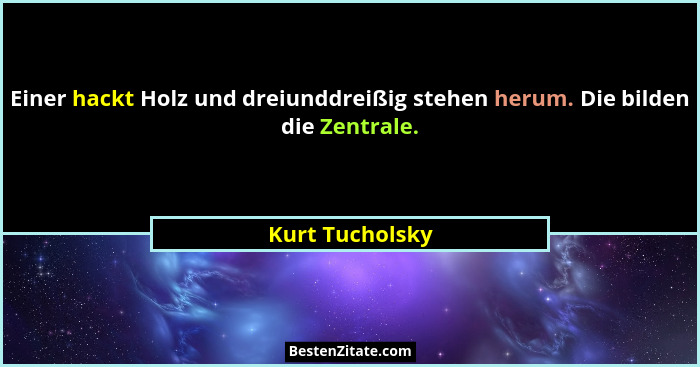 Einer hackt Holz und dreiunddreißig stehen herum. Die bilden die Zentrale.... - Kurt Tucholsky