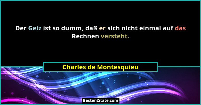 Der Geiz ist so dumm, daß er sich nicht einmal auf das Rechnen versteht.... - Charles de Montesquieu