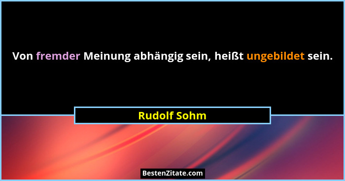 Von fremder Meinung abhängig sein, heißt ungebildet sein.... - Rudolf Sohm