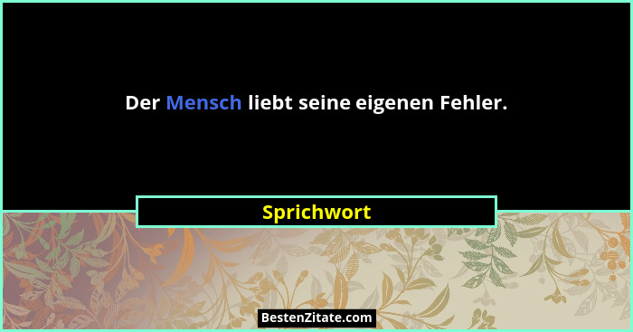 Der Mensch liebt seine eigenen Fehler.... - Sprichwort