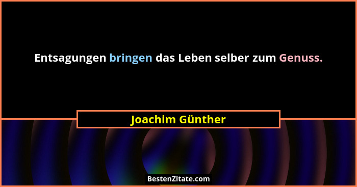 Entsagungen bringen das Leben selber zum Genuss.... - Joachim Günther