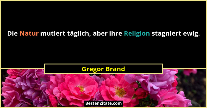 Die Natur mutiert täglich, aber ihre Religion stagniert ewig.... - Gregor Brand